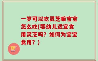 一岁可以吃灵芝嘛宝宝怎么吃(婴幼儿适宜食用灵芝吗？如何为宝宝食用？)