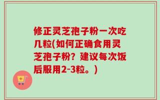修正灵芝孢子粉一次吃几粒(如何正确食用灵芝孢子粉？建议每次饭后服用2-3粒。)
