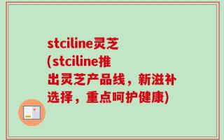 stciline灵芝(stciline推出灵芝产品线，新滋补选择，重点呵护健康)