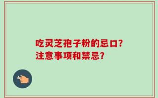 吃灵芝孢子粉的忌口？注意事项和禁忌？