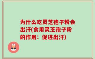 为什么吃灵芝孢子粉会出汗(食用灵芝孢子粉的作用：促进出汗)