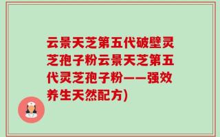 云景天芝第五代破壁灵芝孢子粉云景天芝第五代灵芝孢子粉——强效养生天然配方)
