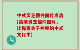 中式灵芝摆件图片高清(高清灵芝摆件图片，让你置身于神秘的中式文化中)
