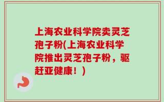 上海农业科学院卖灵芝孢子粉(上海农业科学院推出灵芝孢子粉，驱赶亚健康！)