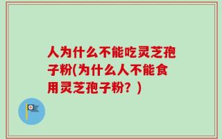 人为什么不能吃灵芝孢子粉(为什么人不能食用灵芝孢子粉？)