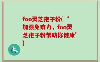 foo灵芝孢子粉(“加强免疫力，foo灵芝孢子粉帮助你健康”)