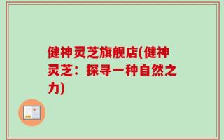 健神灵芝旗舰店(健神灵芝：探寻一种自然之力)