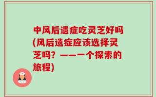 中风后遗症吃灵芝好吗(风后遗症应该选择灵芝吗？——一个探索的旅程)