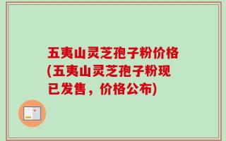 五夷山灵芝孢子粉价格(五夷山灵芝孢子粉现已发售，价格公布)