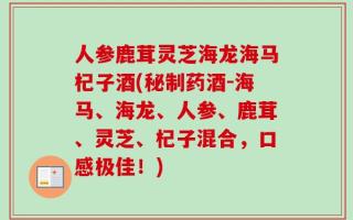 人参鹿茸灵芝海龙海马杞子酒(秘制药酒-海马、海龙、人参、鹿茸、灵芝、杞子混合，口感极佳！)