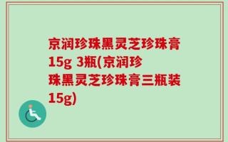 京润珍珠黑灵芝珍珠膏15g 3瓶(京润珍珠黑灵芝珍珠膏三瓶装15g)