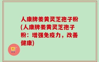 人康牌姜黄灵芝孢子粉(人康牌姜黄灵芝孢子粉：增强免疫力，改善健康)