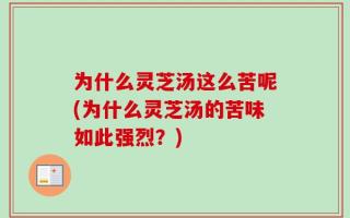 为什么灵芝汤这么苦呢(为什么灵芝汤的苦味如此强烈？)