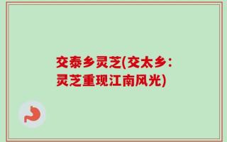 交泰乡灵芝(交太乡：灵芝重现江南风光)