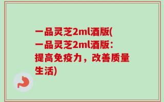 一品灵芝2ml酒版(一品灵芝2ml酒版：提高免疫力，改善质量生活)
