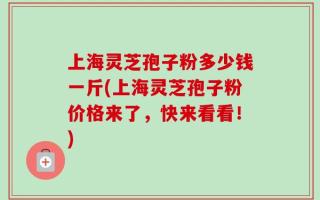 上海灵芝孢子粉多少钱一斤(上海灵芝孢子粉价格来了，快来看看！)