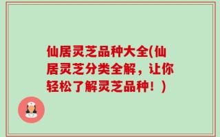 仙居灵芝品种大全(仙居灵芝分类全解，让你轻松了解灵芝品种！)