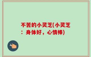 不苦的小灵芝(小灵芝：身体好，心情棒)