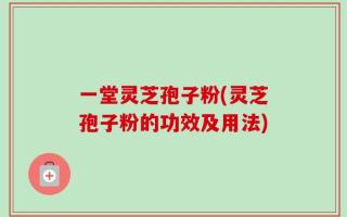 一堂灵芝孢子粉(灵芝孢子粉的功效及用法)