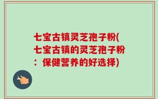 七宝古镇灵芝孢子粉(七宝古镇的灵芝孢子粉：保健营养的好选择)