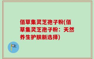 佰草集灵芝孢子粉(佰草集灵芝孢子粉：天然养生护肤新选择)
