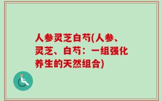 人参灵芝白芍(人参、灵芝、白芍：一组强化养生的天然组合)