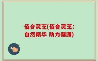 佰合灵芝(佰合灵芝：自然精华 助力健康)