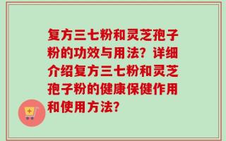 复方三七粉和灵芝孢子粉的功效与用法？详细介绍复方三七粉和灵芝孢子粉的健康保健作用和使用方法？