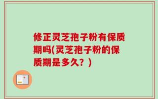 修正灵芝孢子粉有保质期吗(灵芝孢子粉的保质期是多久？)
