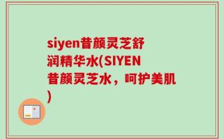 siyen昔颜灵芝舒润精华水(SIYEN昔颜灵芝水，呵护美肌)