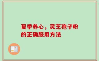 夏季养心，灵芝孢子粉的正确服用方法