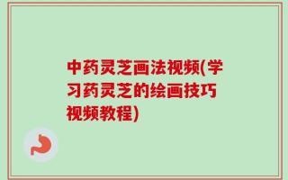 中药灵芝画法视频(学习药灵芝的绘画技巧 视频教程)