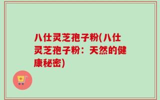 八仕灵芝孢子粉(八仕灵芝孢子粉：天然的健康秘密)