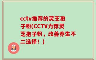 cctv推荐的灵芝孢子粉(CCTV力荐灵芝孢子粉，改善养生不二选择！)