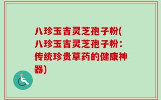 八珍玉吉灵芝孢子粉(八珍玉吉灵芝孢子粉：传统珍贵草药的健康神器)