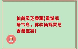 仙鹤灵芝香薰(重塑家居气息，体验仙鹤灵芝香薰盛宴)
