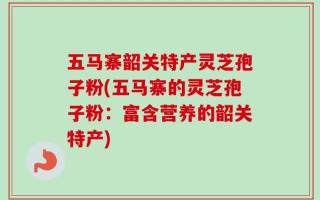 五马寨韶关特产灵芝孢子粉(五马寨的灵芝孢子粉：富含营养的韶关特产)