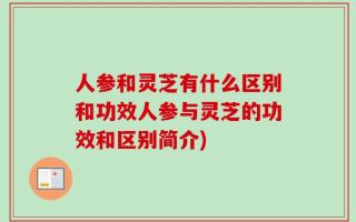 人参和灵芝有什么区别和功效人参与灵芝的功效和区别简介)