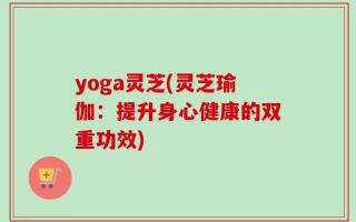 yoga灵芝(灵芝瑜伽：提升身心健康的双重功效)