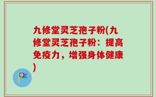 九修堂灵芝孢子粉(九修堂灵芝孢子粉：提高免疫力，增强身体健康)