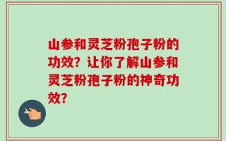 山参和灵芝粉孢子粉的功效？让你了解山参和灵芝粉孢子粉的神奇功效？