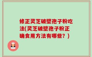 修正灵芝破壁孢子粉吃法(灵芝破壁孢子粉正确食用方法有哪些？)