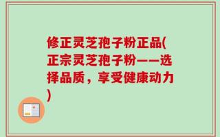 修正灵芝孢子粉正品(正宗灵芝孢子粉——选择品质，享受健康动力)