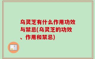 乌灵芝有什么作用功效与禁忌(乌灵芝的功效、作用和禁忌)