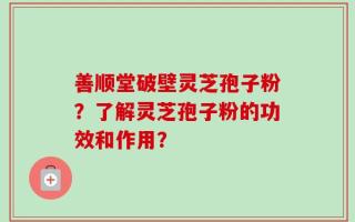 善顺堂破壁灵芝孢子粉？了解灵芝孢子粉的功效和作用？