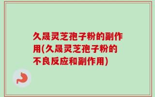 久晟灵芝孢子粉的副作用(久晟灵芝孢子粉的不良反应和副作用)