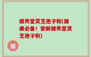 健秀堂灵芝孢子粉(健康必备！尝鲜健秀堂灵芝孢子粉)