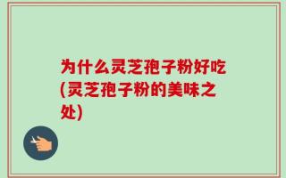为什么灵芝孢子粉好吃(灵芝孢子粉的美味之处)