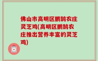 佛山市高明区鹏鹄农庄灵芝鸡(高明区鹏鹄农庄推出营养丰富的灵芝鸡)