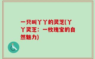 一只叫丫丫的灵芝(丫丫灵芝：一枚瑰宝的自然魅力)